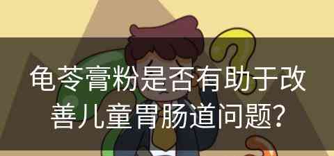 龟苓膏粉是否有助于改善儿童胃肠道问题？